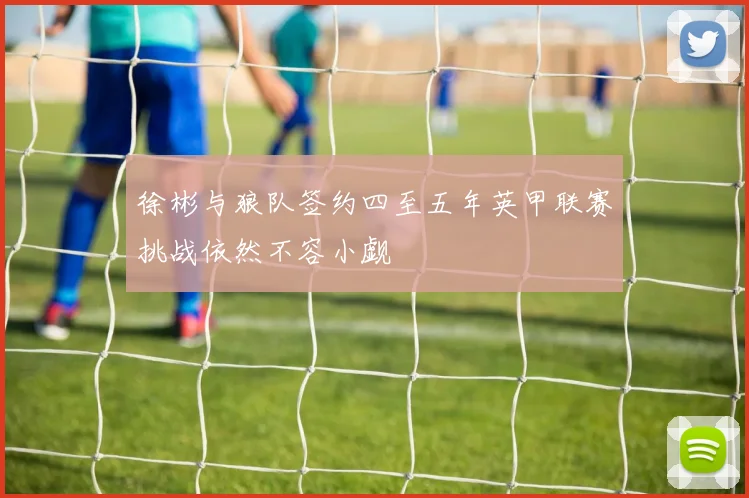 徐彬与狼队签约四至五年英甲联赛挑战依然不容小觑