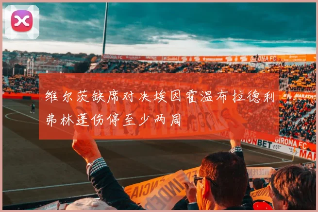 维尔茨缺席对决埃因霍温布拉德利弗林蓬伤停至少两周