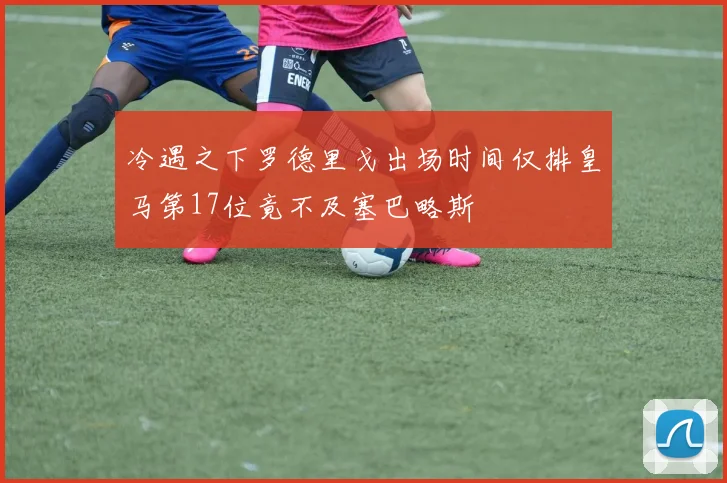 冷遇之下罗德里戈出场时间仅排皇马第17位竟不及塞巴略斯