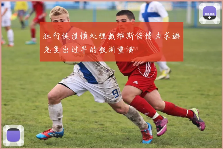 独行侠谨慎处理戴维斯伤情力求避免复出过早的教训重演