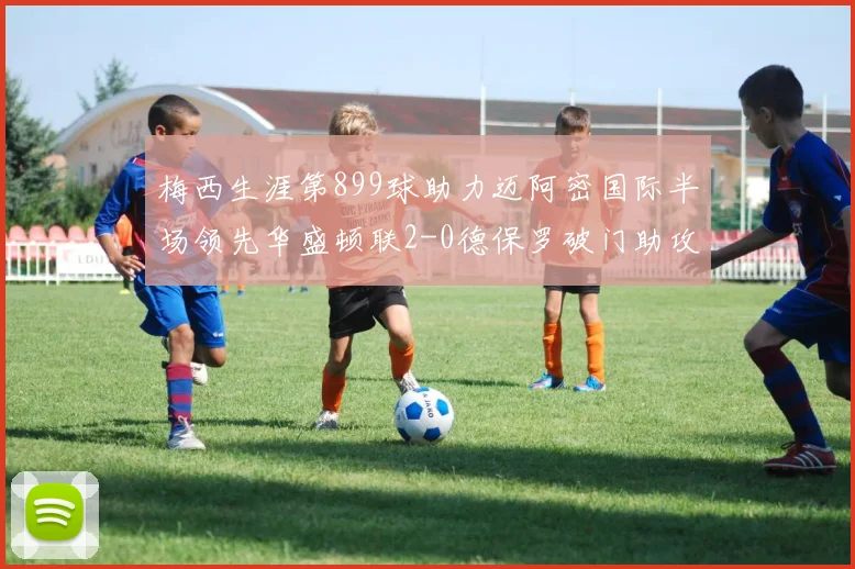 梅西生涯第899球助力迈阿密国际半场领先华盛顿联2-0德保罗破门助攻