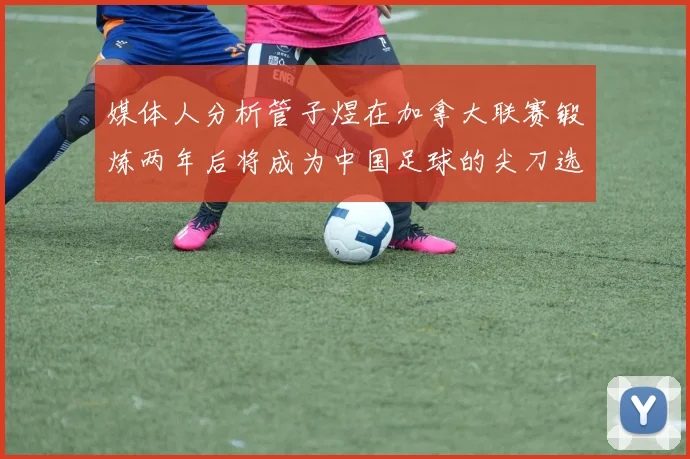 媒体人分析管子煜在加拿大联赛锻炼两年后将成为中国足球的尖刀选手