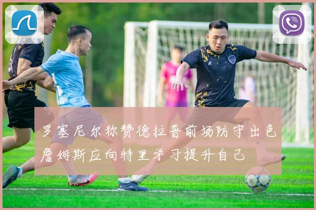 罗塞尼尔称赞德拉普前场防守出色詹姆斯应向特里学习提升自己