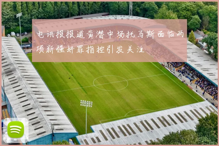 电讯报报道黄潜中场托马斯面临两项新强奸罪指控引发关注
