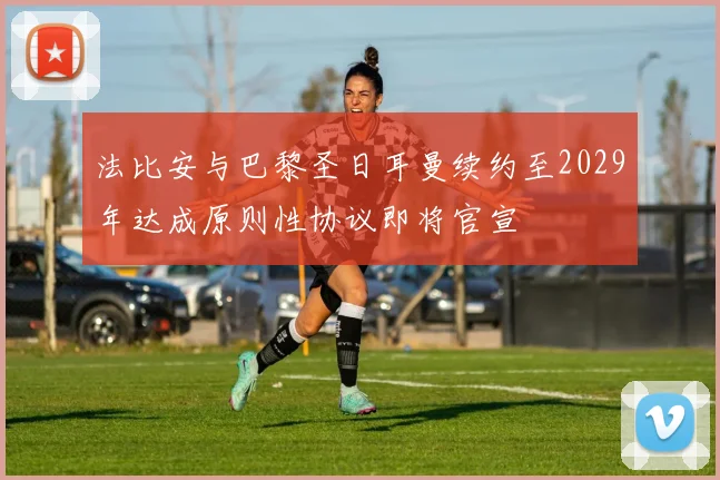 法比安与巴黎圣日耳曼续约至2029年达成原则性协议即将官宣