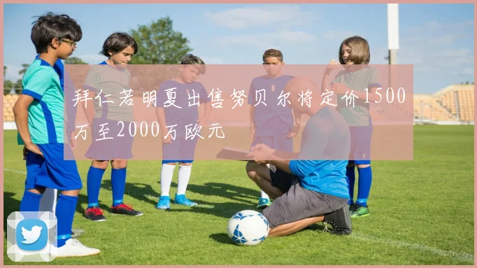 拜仁若明夏出售努贝尔将定价1500万至2000万欧元