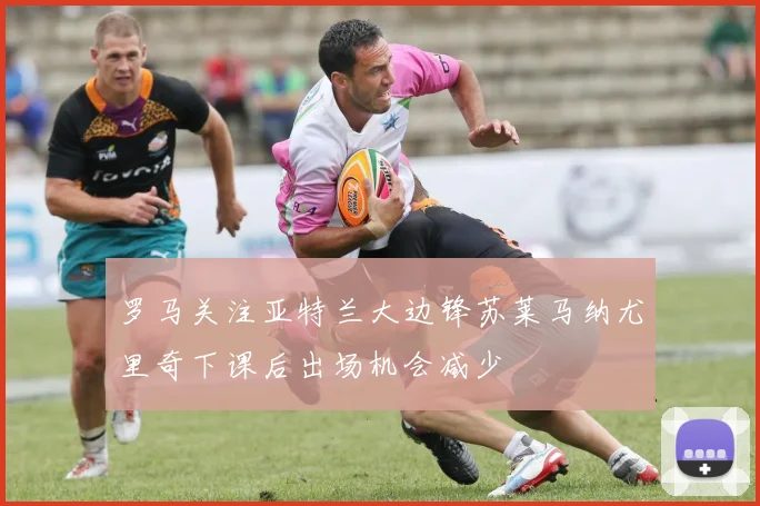 罗马关注亚特兰大边锋苏莱马纳尤里奇下课后出场机会减少