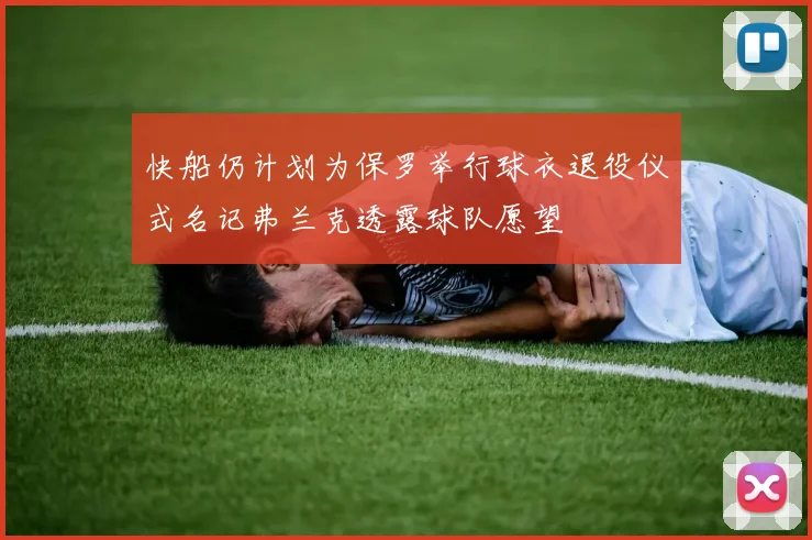 快船仍计划为保罗举行球衣退役仪式名记弗兰克透露球队愿望