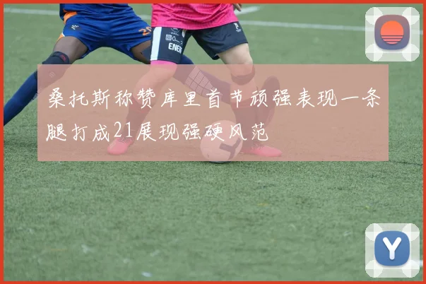 桑托斯称赞库里首节顽强表现一条腿打成21展现强硬风范