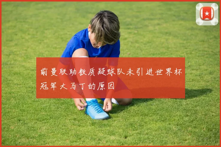 前曼联助教质疑球队未引进世界杯冠军大马丁的原因