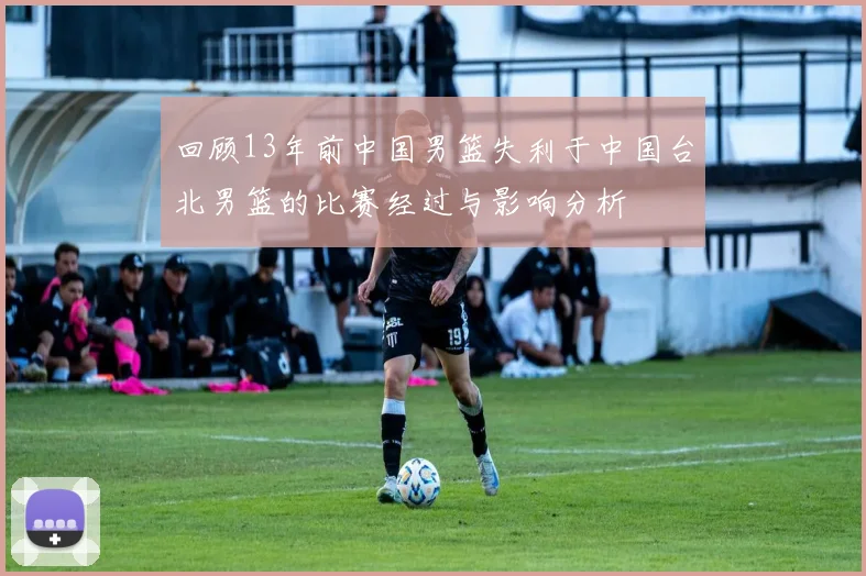 回顾13年前中国男篮失利于中国台北男篮的比赛经过与影响分析
