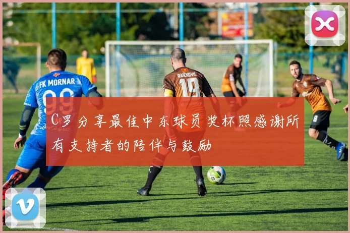 C罗分享最佳中东球员奖杯照感谢所有支持者的陪伴与鼓励