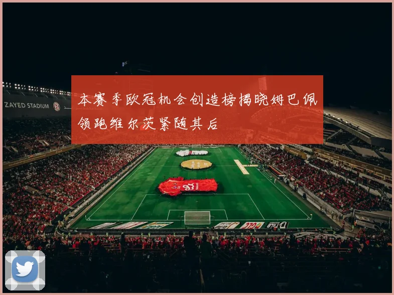 本赛季欧冠机会创造榜揭晓姆巴佩领跑维尔茨紧随其后