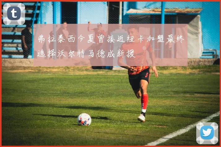 弗拉泰西今夏曾接近纽卡加盟最终选择沃尔特马德成新援