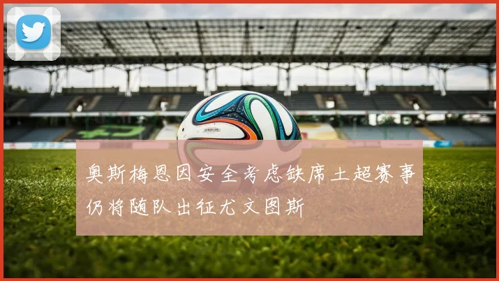 奥斯梅恩因安全考虑缺席土超赛事仍将随队出征尤文图斯