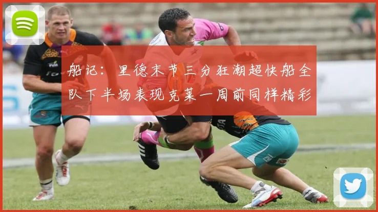 船记：里德末节三分狂潮超快船全队下半场表现克莱一周前同样精彩