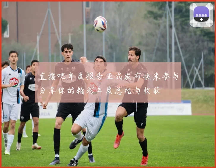 直播吧年度报告正式发布快来参与分享你的精彩年度总结与收获