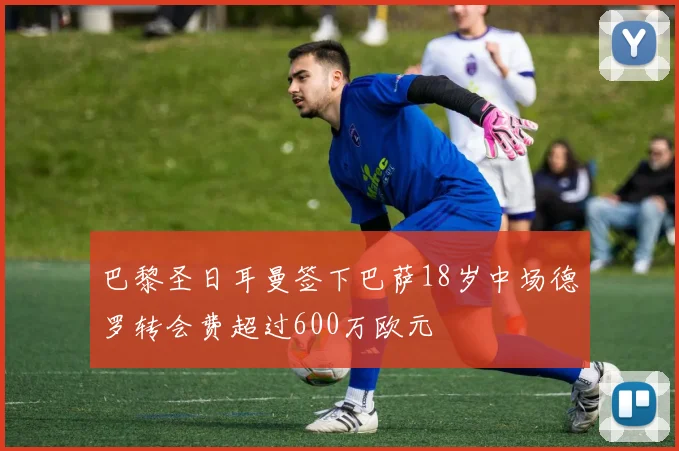 巴黎圣日耳曼签下巴萨18岁中场德罗转会费超过600万欧元