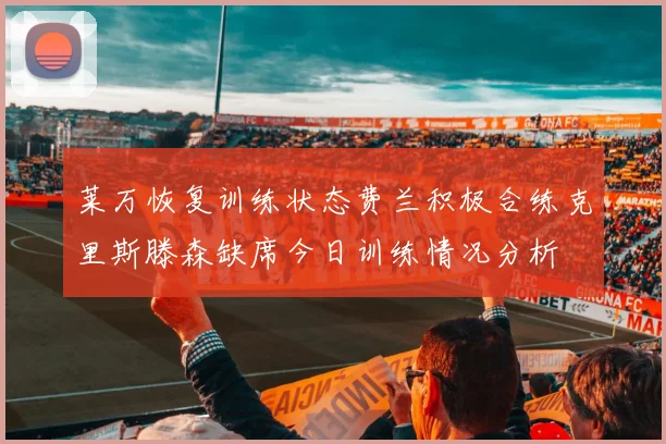 莱万恢复训练状态费兰积极合练克里斯滕森缺席今日训练情况分析