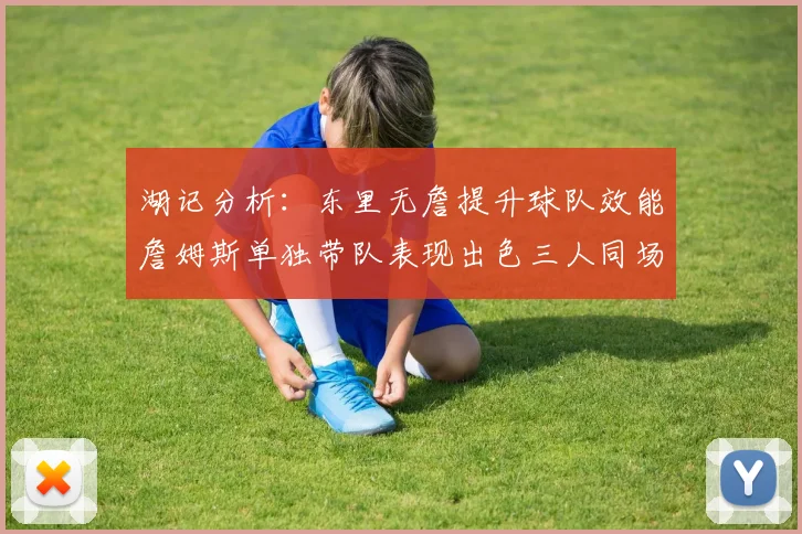 湖记分析：东里无詹提升球队效能詹姆斯单独带队表现出色三人同场反而下滑