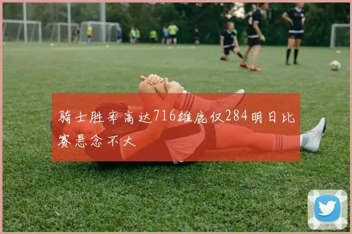 骑士胜率高达716雄鹿仅284明日比赛悬念不大