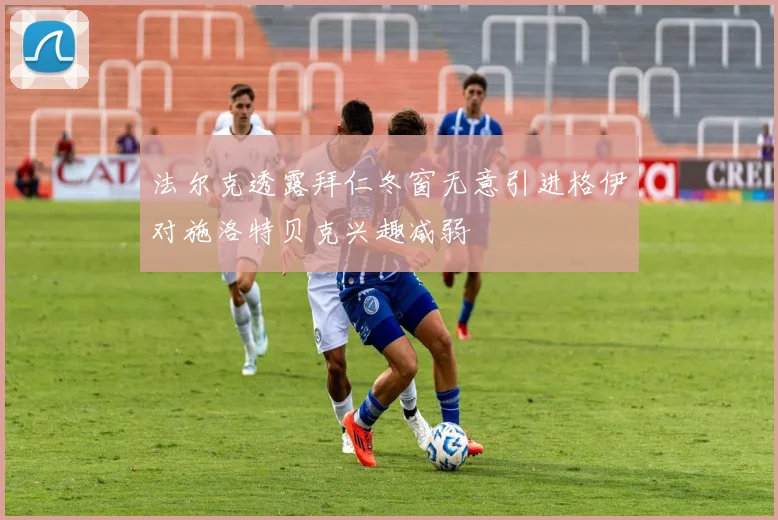 法尔克透露拜仁冬窗无意引进格伊对施洛特贝克兴趣减弱