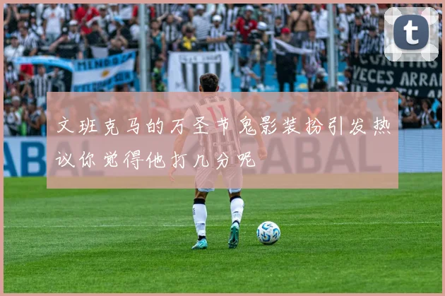 文班克马的万圣节鬼影装扮引发热议你觉得他打几分呢