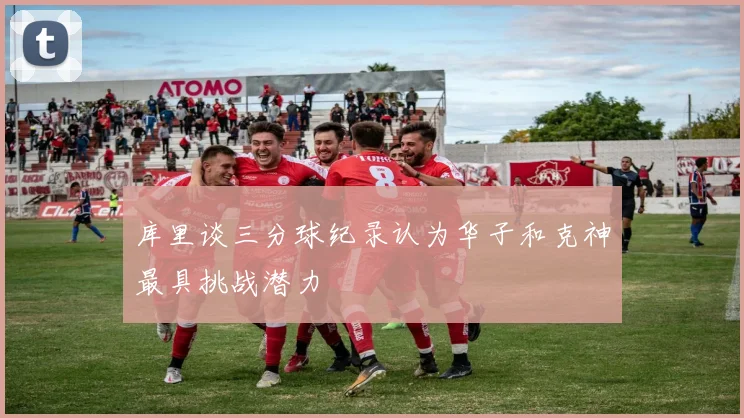 库里谈三分球纪录认为华子和克神最具挑战潜力