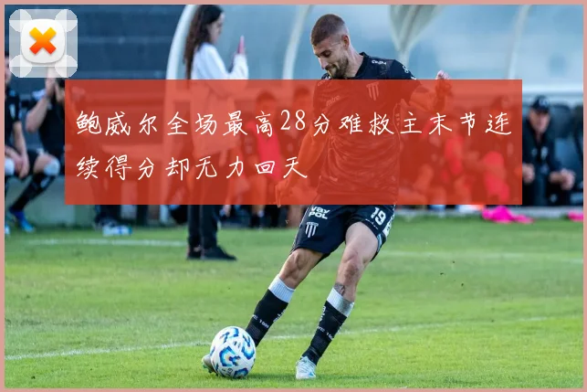 鲍威尔全场最高28分难救主末节连续得分却无力回天