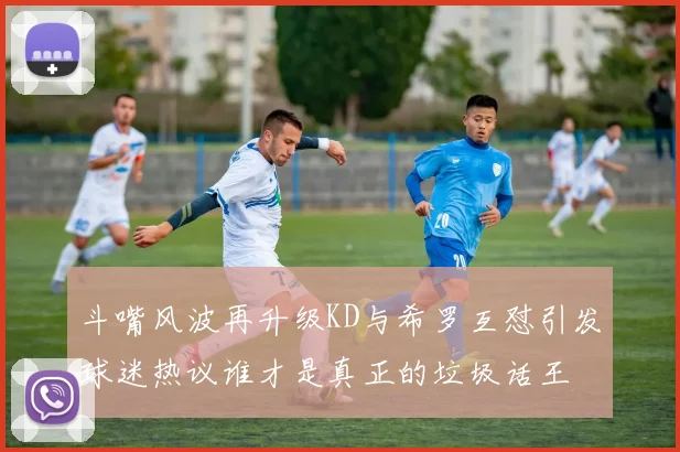 斗嘴风波再升级KD与希罗互怼引发球迷热议谁才是真正的垃圾话王