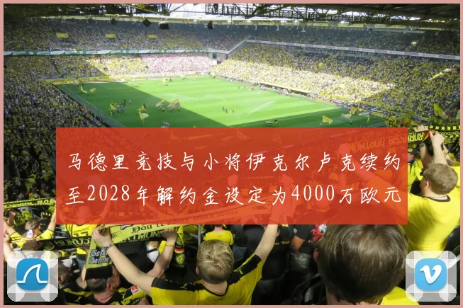 马德里竞技与小将伊克尔卢克续约至2028年解约金设定为4000万欧元