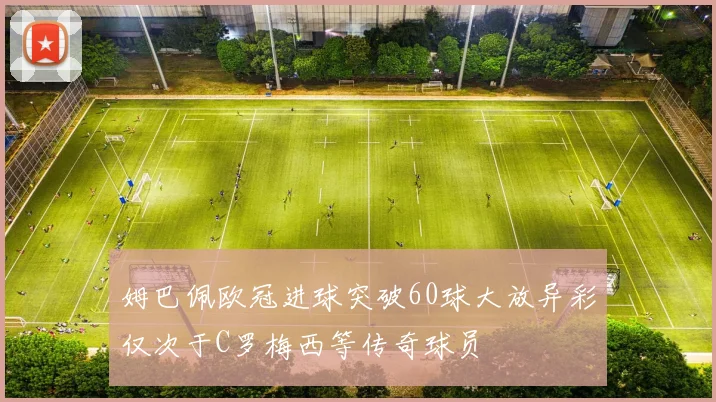 姆巴佩欧冠进球突破60球大放异彩仅次于C罗梅西等传奇球员