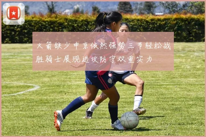 火箭缺少申京依然强势三节轻松战胜骑士展现进攻防守双重实力