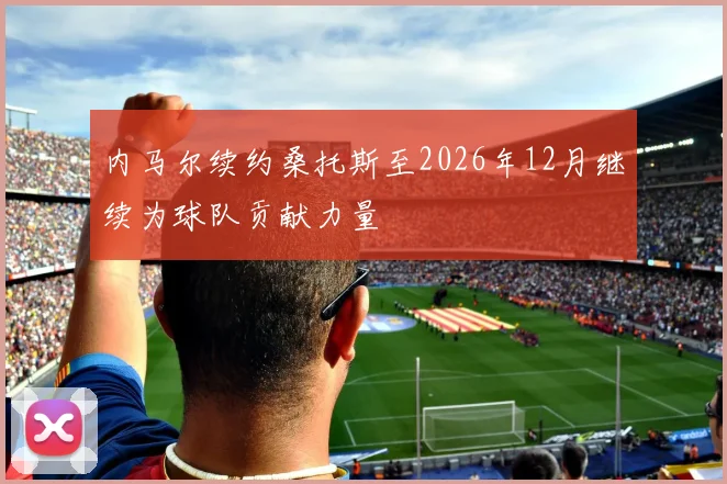 内马尔续约桑托斯至2026年12月继续为球队贡献力量