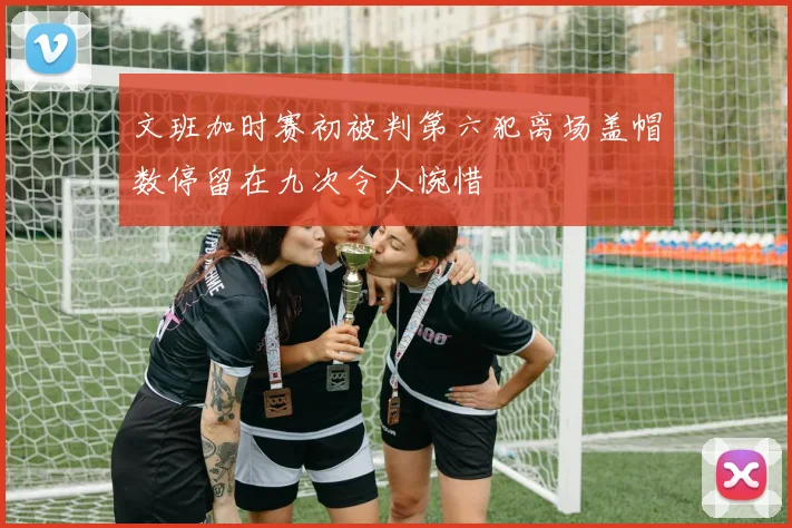 文班加时赛初被判第六犯离场盖帽数停留在九次令人惋惜