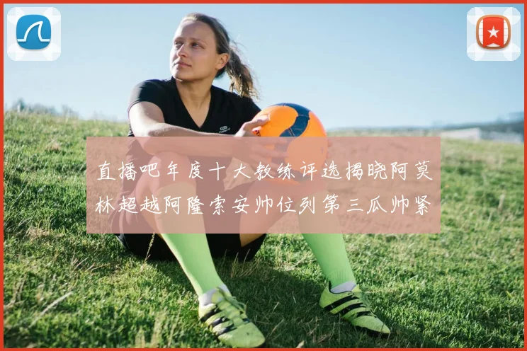 直播吧年度十大教练评选揭晓阿莫林超越阿隆索安帅位列第三瓜帅紧随其后