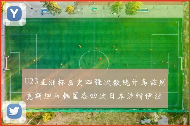 U23亚洲杯历史四强次数统计乌兹别克斯坦和韩国各四次日本沙特伊拉克三次