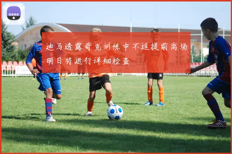 迪马透露奇克训练中不适提前离场明日将进行详细检查