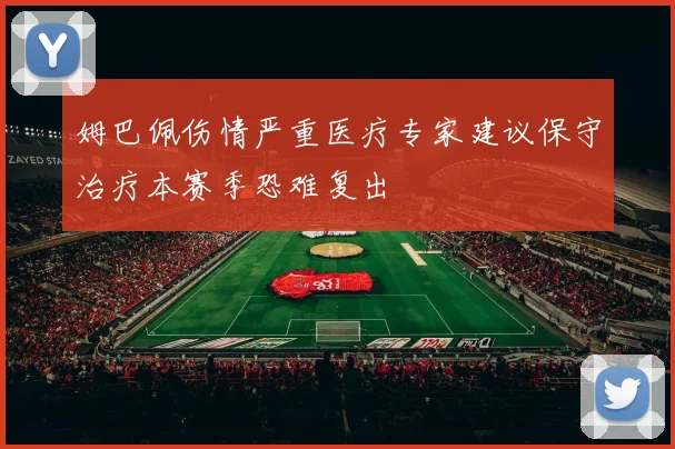 姆巴佩伤情严重医疗专家建议保守治疗本赛季恐难复出