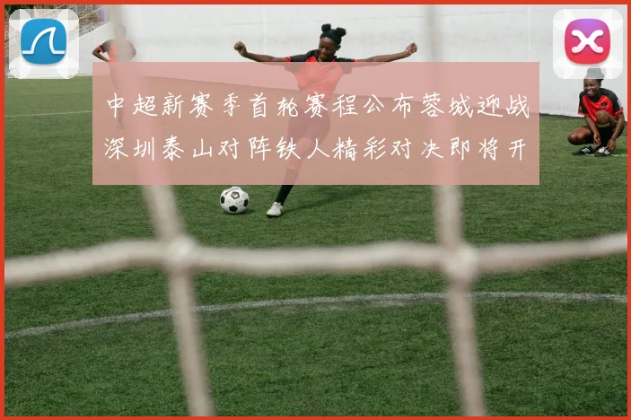 中超新赛季首轮赛程公布蓉城迎战深圳泰山对阵铁人精彩对决即将开启