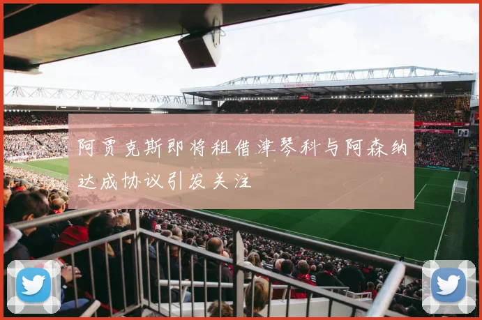 阿贾克斯即将租借津琴科与阿森纳达成协议引发关注
