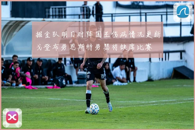 掘金队明日对阵国王伤病情况更新戈登布劳恩斯特劳瑟将缺席比赛