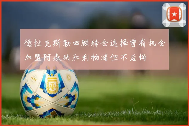 德拉克斯勒回顾转会选择曾有机会加盟阿森纳和利物浦但不后悔