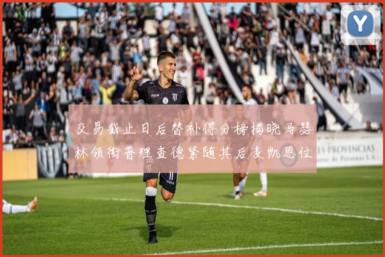 交易截止日后替补得分榜揭晓马瑟林领衔普理查德紧随其后麦凯恩位列第三