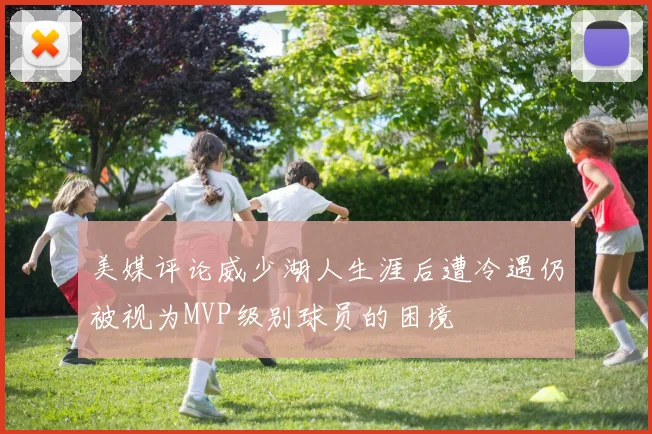 美媒评论威少湖人生涯后遭冷遇仍被视为MVP级别球员的困境