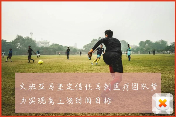 文班亚马坚定信任马刺医疗团队努力实现高上场时间目标