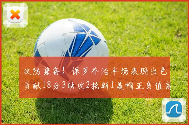 攻防兼备！保罗乔治半场表现出色贡献18分3助攻2抢断1盖帽正负值高达14