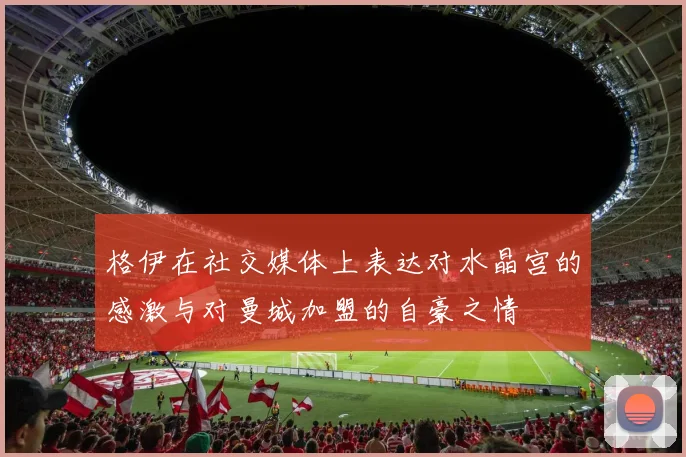 格伊在社交媒体上表达对水晶宫的感激与对曼城加盟的自豪之情