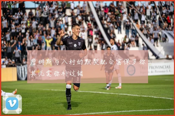 詹姆斯与八村的默契配合富保罗称其无需弥补过错
