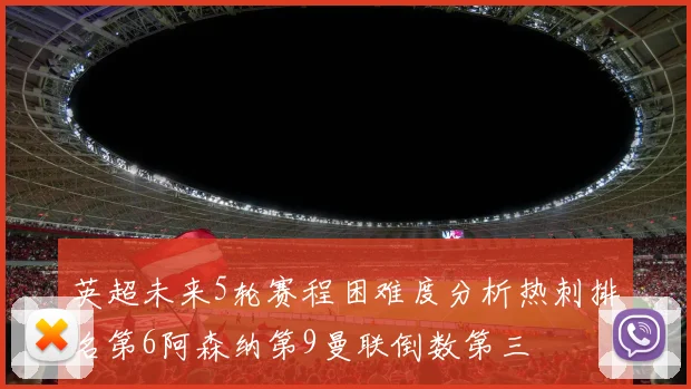 英超未来5轮赛程困难度分析热刺排名第6阿森纳第9曼联倒数第三